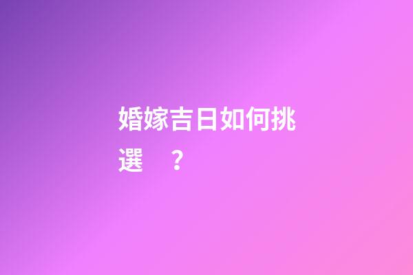 婚嫁吉日如何挑選？